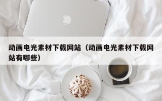 武汉动画电光素材下载网站（动画电光素材下载网站有哪些）
