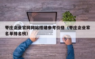 武汉枣庄企业官网网站搭建参考价格（枣庄企业家名单排名榜）