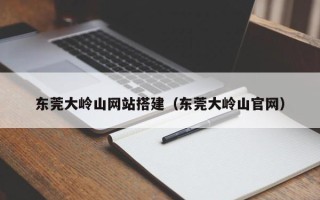 武汉东莞大岭山网站搭建（东莞大岭山官网）