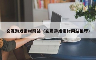 武汉交互游戏素材网站（交互游戏素材网站推荐）