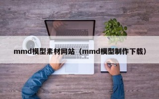 武汉mmd模型素材网站（mmd模型制作下载）