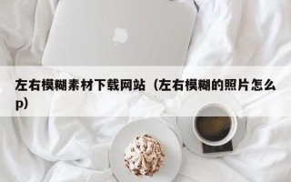 武汉左右模糊素材下载网站（左右模糊的照片怎么p）