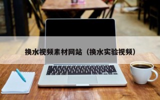 武汉换水视频素材网站（换水实验视频）