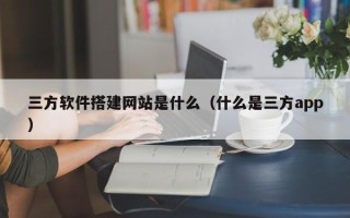 武汉三方软件搭建网站是什么（什么是三方app）