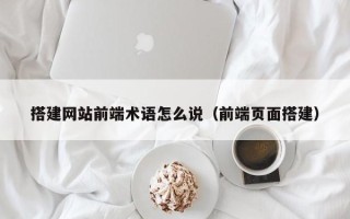 武汉搭建网站前端术语怎么说（前端页面搭建）