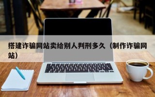 武汉搭建诈骗网站卖给别人判刑多久（制作诈骗网站）