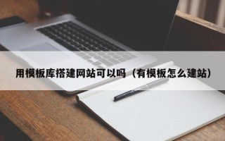 武汉用模板库搭建网站可以吗（有模板怎么建站）