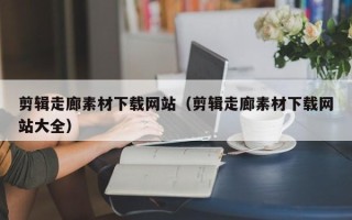 武汉剪辑走廊素材下载网站（剪辑走廊素材下载网站大全）