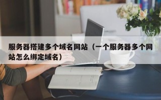 武汉服务器搭建多个域名网站（一个服务器多个网站怎么绑定域名）