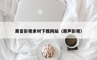 武汉原音影视素材下载网站（原声影视）