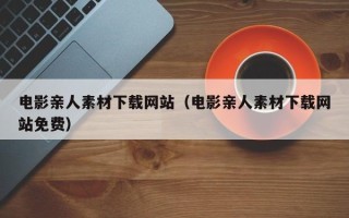 武汉电影亲人素材下载网站（电影亲人素材下载网站免费）