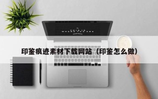 武汉印鉴痕迹素材下载网站（印鉴怎么做）