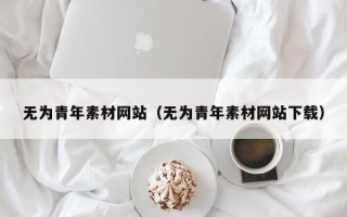 武汉无为青年素材网站（无为青年素材网站下载）