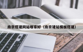武汉南京搭建网站哪家好（南京建站模板搭建）