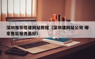 武汉深圳推荐搭建网站教程（深圳建网站公司 哪家售后服务最好）