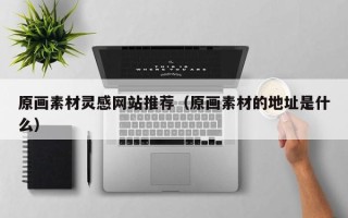 武汉原画素材灵感网站推荐（原画素材的地址是什么）