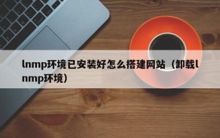 武汉lnmp环境已安装好怎么搭建网站（卸载lnmp环境）