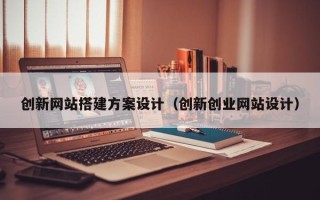 武汉创新网站搭建方案设计（创新创业网站设计）